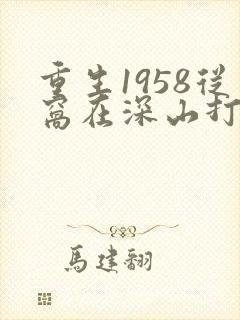 重生1958从窝在深山打猎开始哪里可以阅读