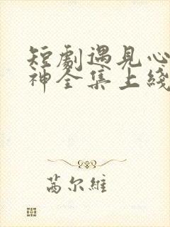 短剧遇见心软的神全集上线免费观看