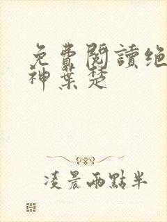 免费阅读绝世邪神叶楚