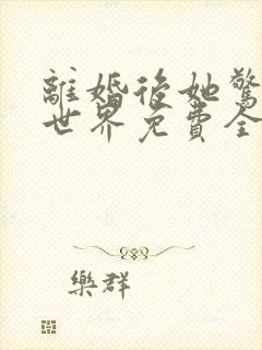 离婚后她惊艳了世界免费全文阅读