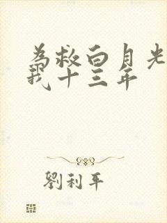 为救白月光他误我十三年