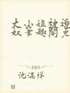 大小姐被迫为妻奴笔趣阁免费阅读