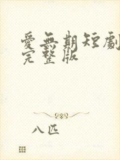 爱无期短剧全集完整版