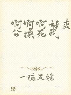 啊啊啊好爽啊老公操死我