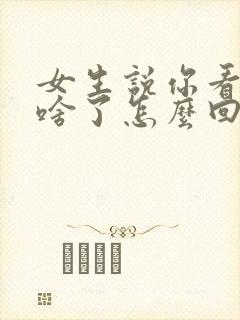 女生说你看上我啥了怎么回