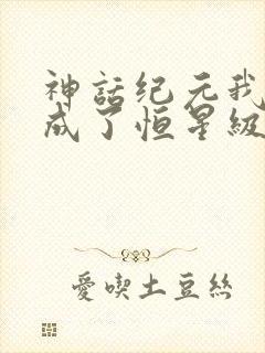 神话纪元我进化成了恒星级巨兽女主