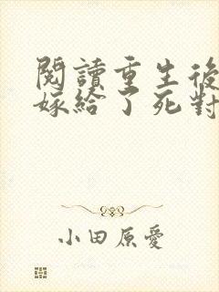 阅读重生后,我嫁给了死对头的未婚夫