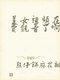 美女视频在线免费观看了啊啊啊啊