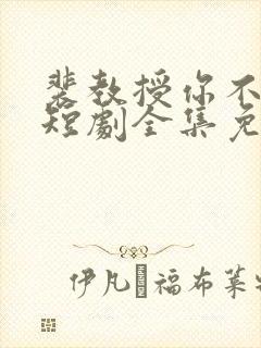 裴教授你不对劲短剧全集免费