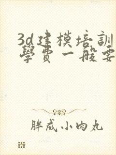 3d建模培训班学费一般要多少钱