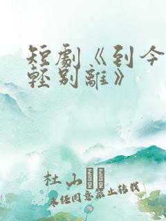 短剧《到今犹恨轻别离》