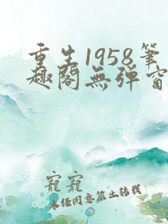 重生1958笔趣阁无弹窗