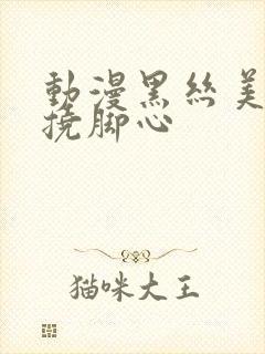 动漫黑丝美女被挠脚心