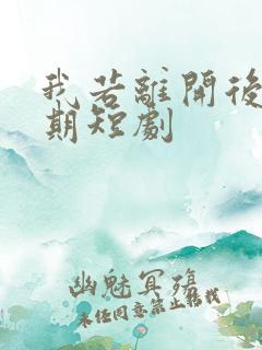 我若离开后会无期短剧