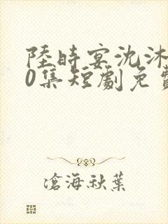 陆时宴沈沐100集短剧免费观看