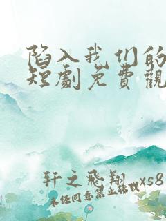 陷入我们的热恋短剧免费观看