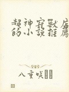 超神宠兽店类似的小说推荐