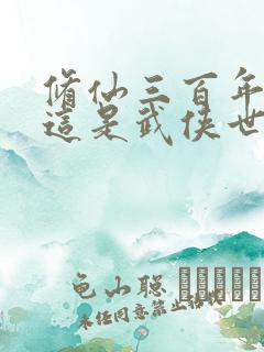 修仙三百年你说这是武侠世界免费阅读全文