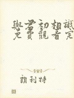 与君初相识在线免费观看完整版