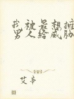 我被最想拥抱的男人给威胁了动漫免费无删减