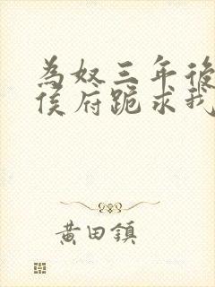 为奴三年后整个侯府跪求我原谅全文观看