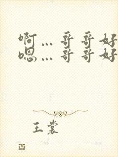 啊…哥哥好棒 嗯…哥哥好厉害