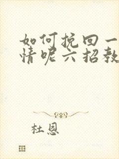 如何挽回一段感情呢六招教你挽回感情