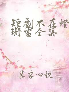 短剧不在灯火阑珊处全集
