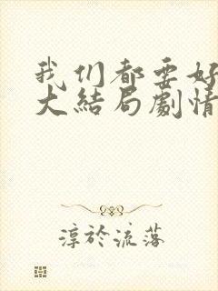 我们都要好好的大结局剧情