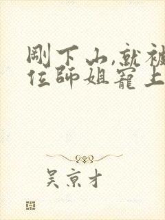 刚下山,就被五位师姐宠上天