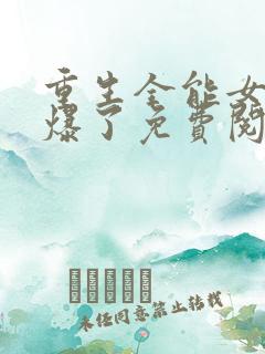 重生全能女神美爆了免费阅读