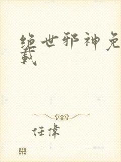 绝世邪神免费下载