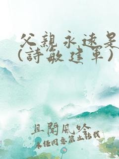 父亲永远是父亲(诗敏建军)