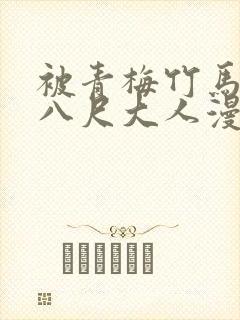 被青梅竹马宠爱八尺大人漫画免费阅读