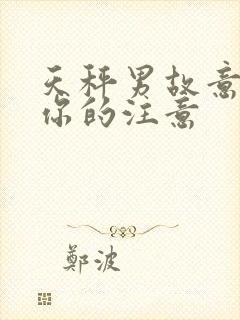 天秤男故意引起你的注意