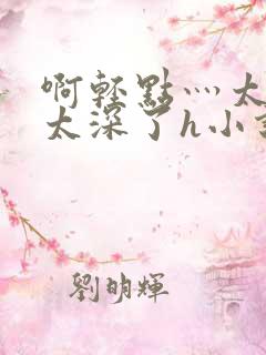 啊轻点灬太粗嗯太深了h小说