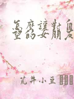 怎么让对自己失望的女朋友回心转意