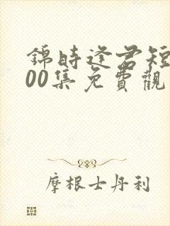 锦时逢君短剧100集免费观看