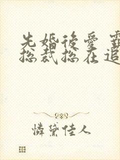 先婚后爱 霸道总裁总在追妻