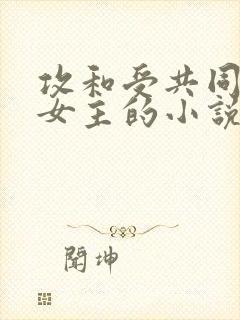 攻和受共同拥有女主的小说推荐
