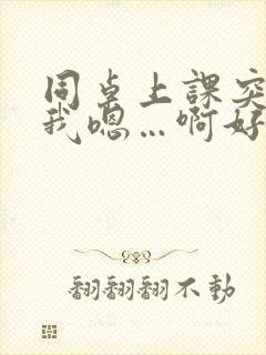 同桌上课突然谟我嗯…啊好爽小说