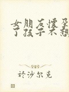 女朋友怀孕几天了孩子不想要怎么办