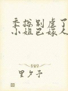 季总别虐了,舒小姐已嫁人