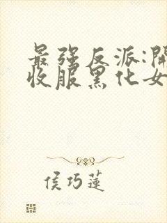 最强反派:开局收服黑化女反派