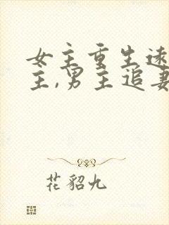 女主重生远离男主,男主追妻火葬场古言