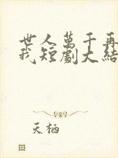世人万千再难遇我短剧大结局