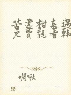 苦尽柑来遇见你免费观看韩剧