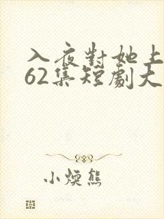 入夜对她上瘾第62集短剧大结局