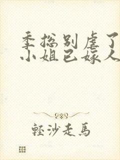 季总别虐了,舒小姐已嫁人,听书