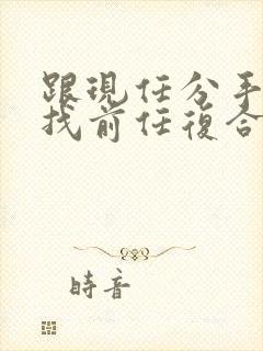 跟现任分手后去找前任复合的男人